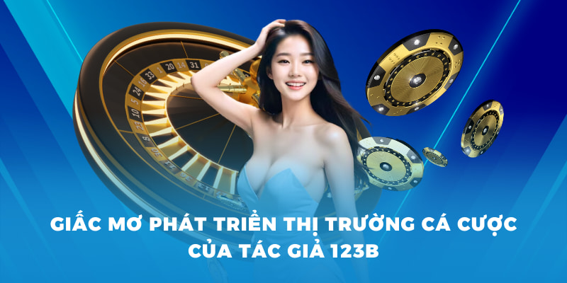 Tác giả 123B - Hành Trình Đến Đam Mê Thế Giới Cá Cược 2 Giấc mơ phát triển thị trường cá cược của tác giả 123B